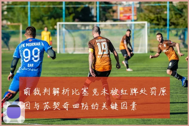 前裁判解析比塞克未被红牌处罚原因与苏契奇回防的关键因素
