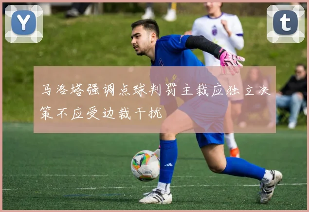 马洛塔强调点球判罚主裁应独立决策不应受边裁干扰