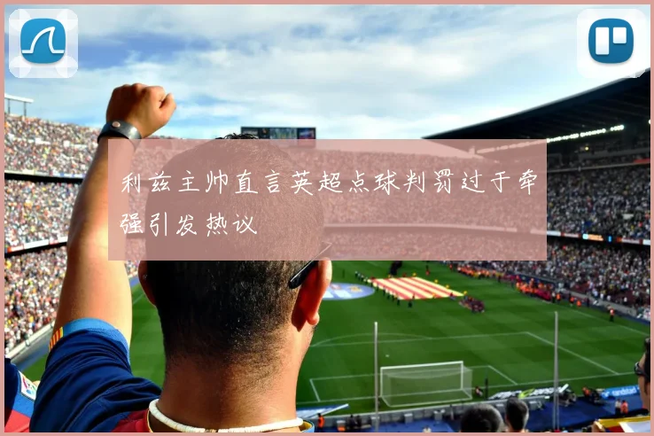 利兹主帅直言英超点球判罚过于牵强引发热议
