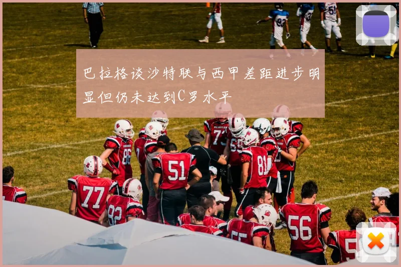 巴拉格谈沙特联与西甲差距进步明显但仍未达到C罗水平