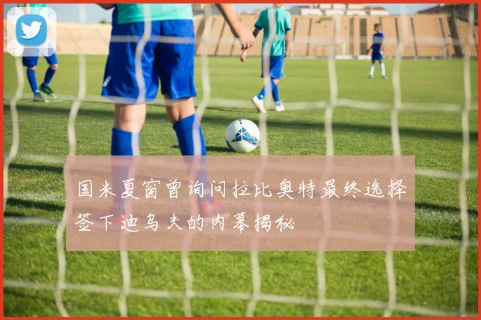 国米夏窗曾询问拉比奥特最终选择签下迪乌夫的内幕揭秘