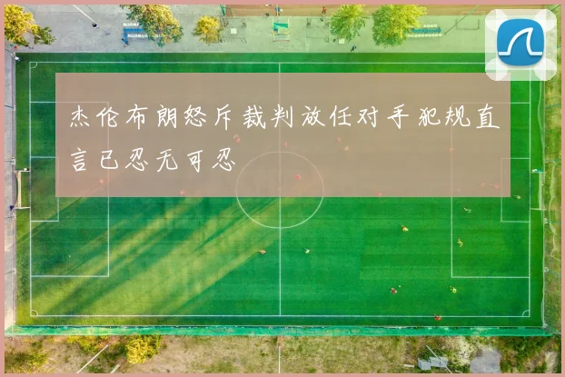 杰伦布朗怒斥裁判放任对手犯规直言已忍无可忍