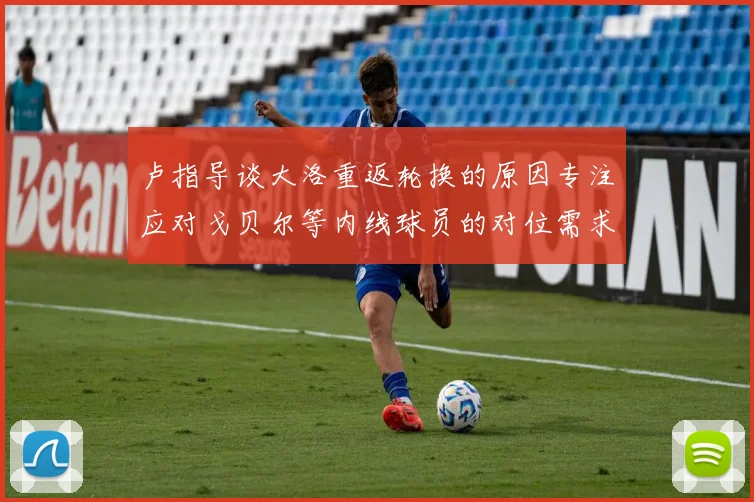 卢指导谈大洛重返轮换的原因专注应对戈贝尔等内线球员的对位需求调整