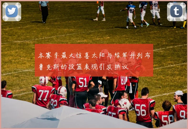 本赛季最大惊喜太阳与绿军并列布鲁克斯的投篮表现引发热议