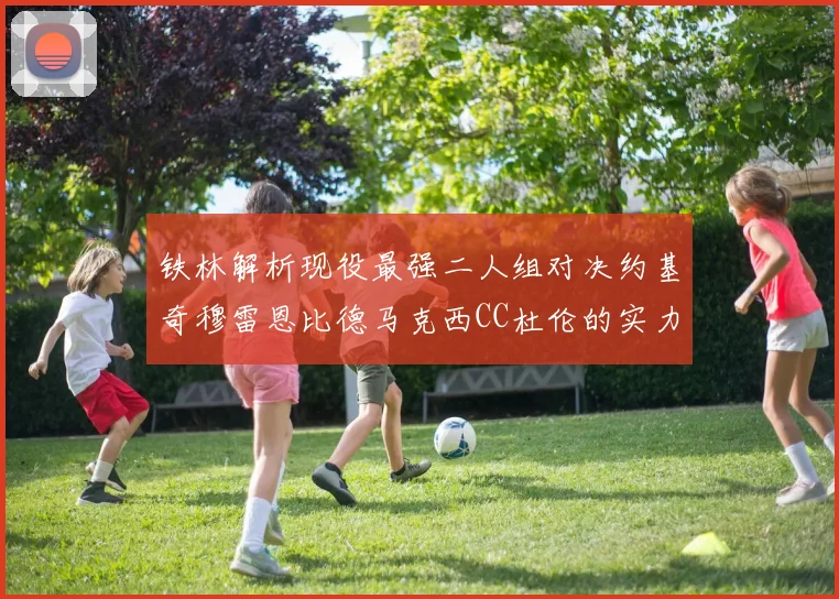 铁林解析现役最强二人组对决约基奇穆雷恩比德马克西CC杜伦的实力较量