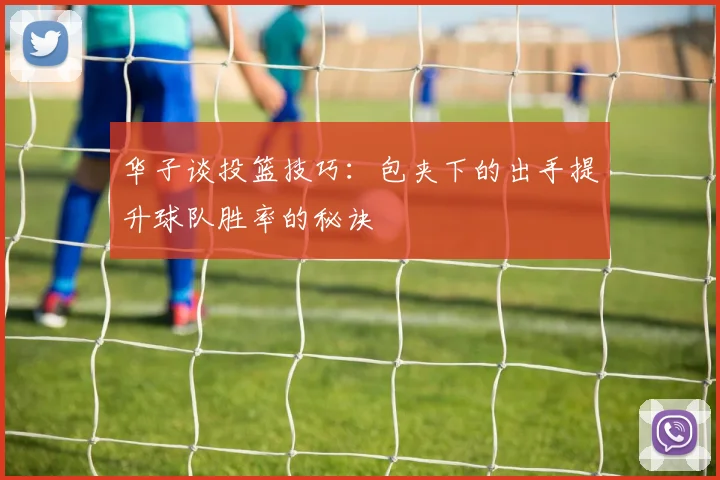 华子谈投篮技巧：包夹下的出手提升球队胜率的秘诀