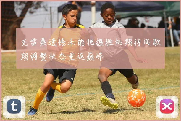 克雷桑遗憾未能把握胜机期待间歇期调整状态重返巅峰