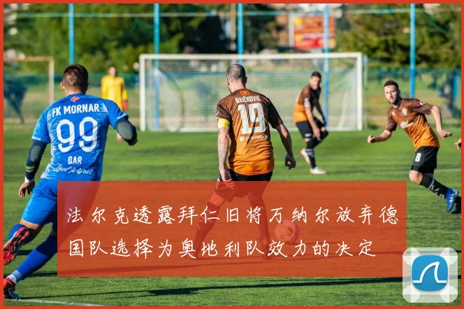 法尔克透露拜仁旧将万纳尔放弃德国队选择为奥地利队效力的决定