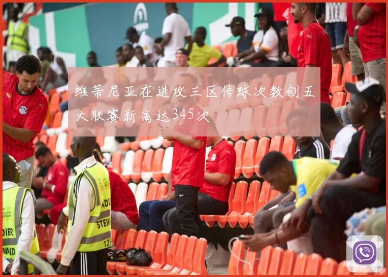 维蒂尼亚在进攻三区传球次数创五大联赛新高达345次