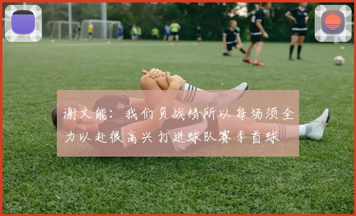 谢文能：我们负战绩所以每场须全力以赴很高兴打进球队赛季首球