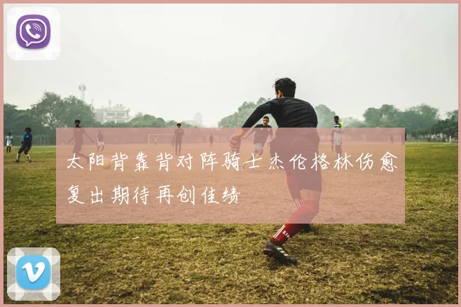 太阳背靠背对阵骑士杰伦格林伤愈复出期待再创佳绩