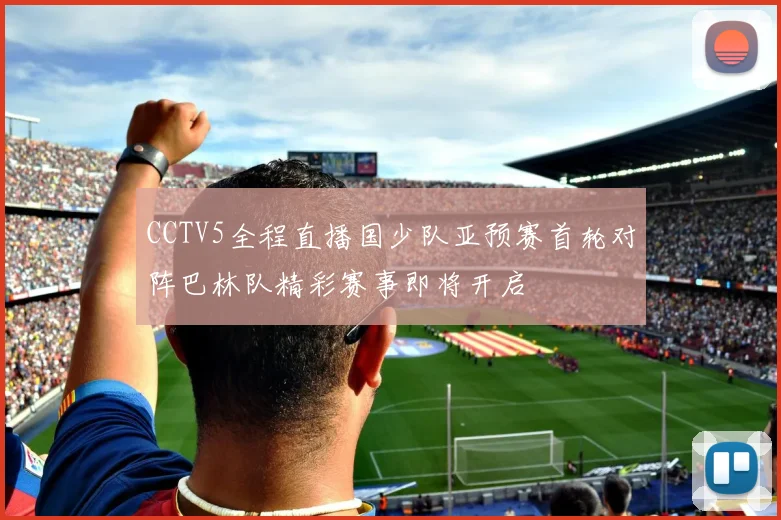 CCTV5全程直播国少队亚预赛首轮对阵巴林队精彩赛事即将开启