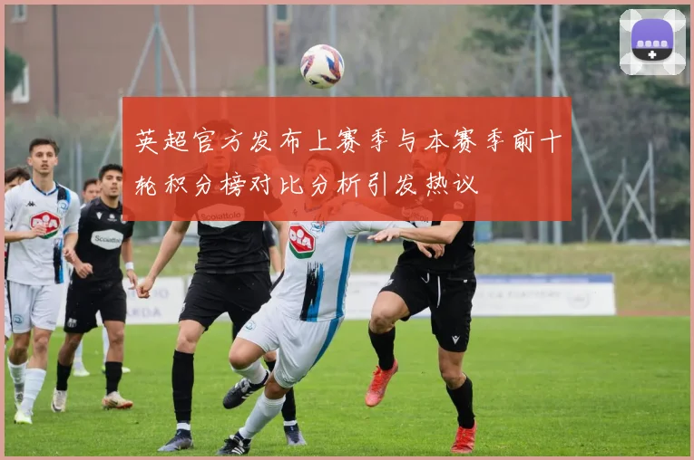 英超官方发布上赛季与本赛季前十轮积分榜对比分析引发热议