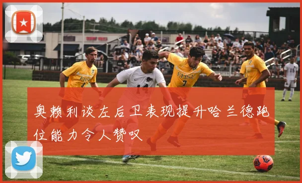 奥赖利谈左后卫表现提升哈兰德跑位能力令人赞叹