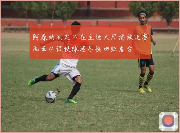 阿森纳决定不在主场大厅播放比赛画面以促使球迷尽快回归看台