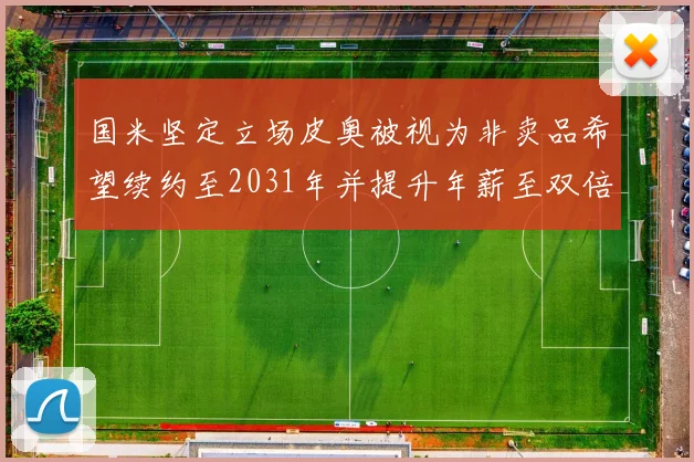 国米坚定立场皮奥被视为非卖品希望续约至2031年并提升年薪至双倍水平