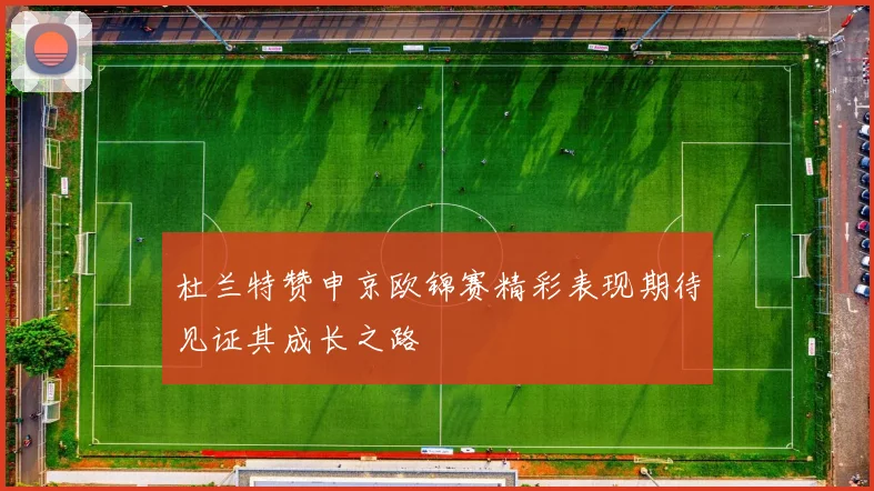 杜兰特赞申京欧锦赛精彩表现期待见证其成长之路