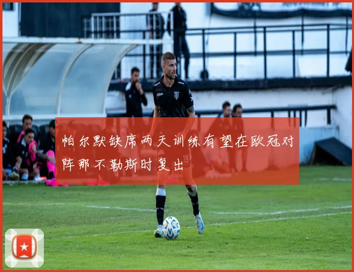 帕尔默缺席两天训练有望在欧冠对阵那不勒斯时复出