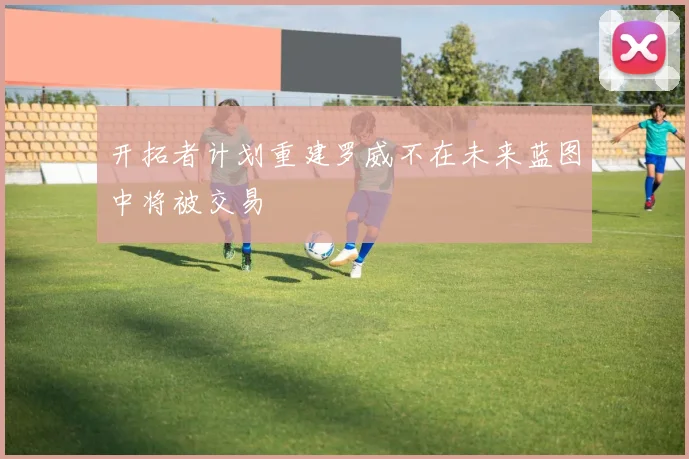 开拓者计划重建罗威不在未来蓝图中将被交易