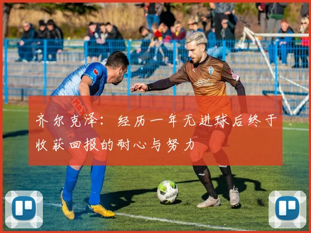 齐尔克泽：经历一年无进球后终于收获回报的耐心与努力