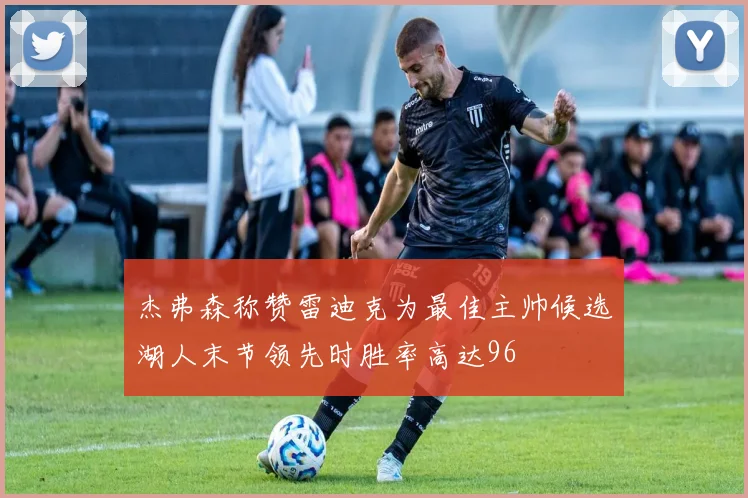 杰弗森称赞雷迪克为最佳主帅候选湖人末节领先时胜率高达96