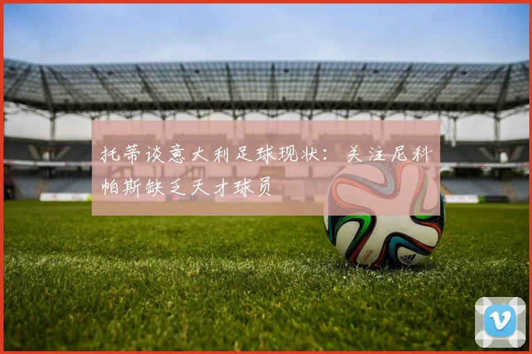 托蒂谈意大利足球现状：关注尼科帕斯缺乏天才球员
