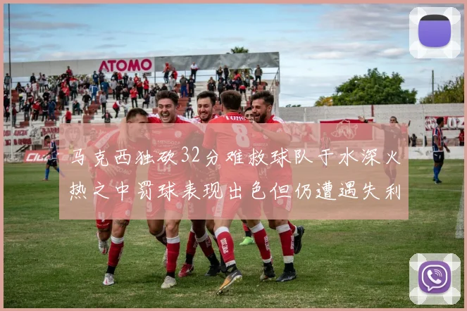马克西独砍32分难救球队于水深火热之中罚球表现出色但仍遭遇失利