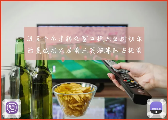 近五个冬季转会窗口投入分析切尔西曼城尤文居前三英超球队占据前十五名中的七席