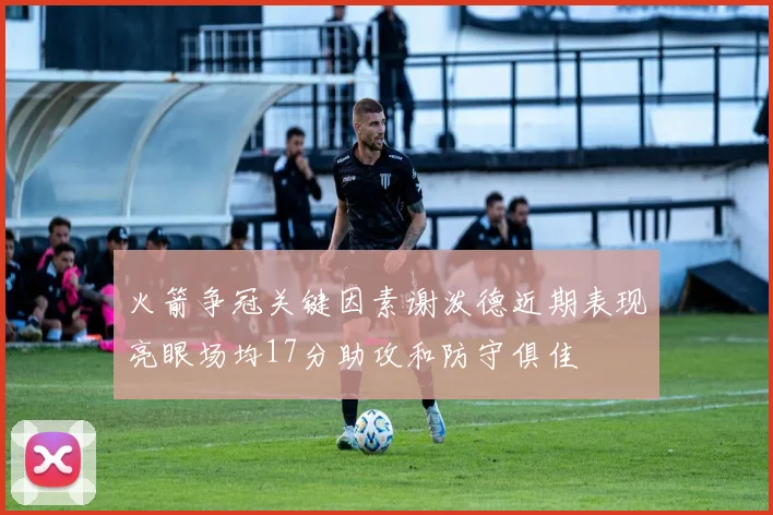 火箭争冠关键因素谢泼德近期表现亮眼场均17分助攻和防守俱佳