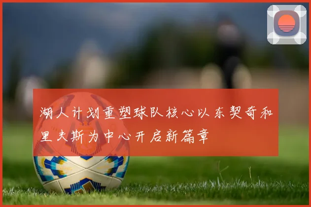 湖人计划重塑球队核心以东契奇和里夫斯为中心开启新篇章