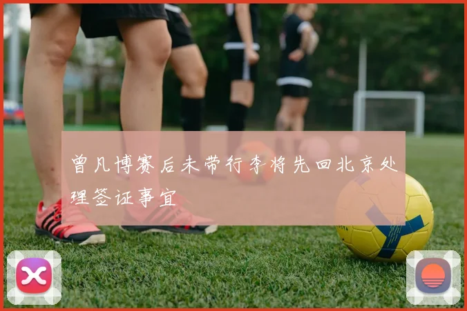曾凡博赛后未带行李将先回北京处理签证事宜