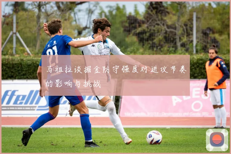 马祖拉谈掘金防守强度对进攻节奏的影响与挑战