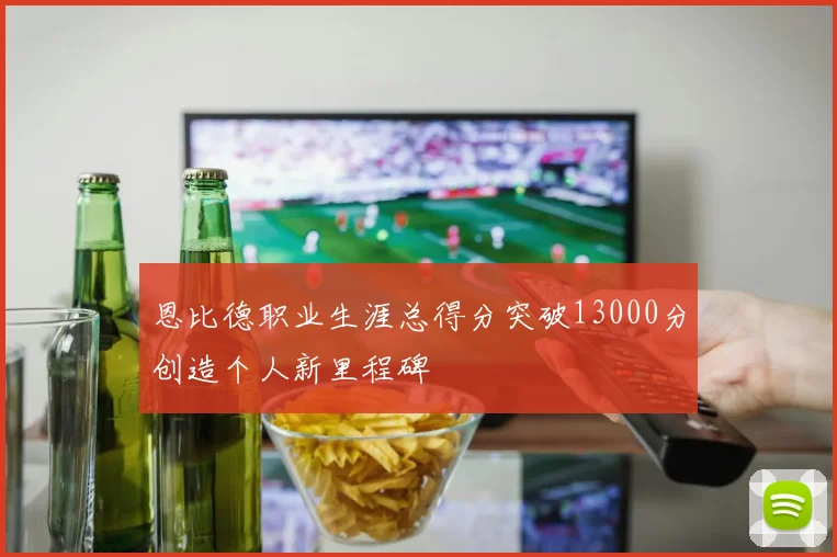 恩比德职业生涯总得分突破13000分创造个人新里程碑