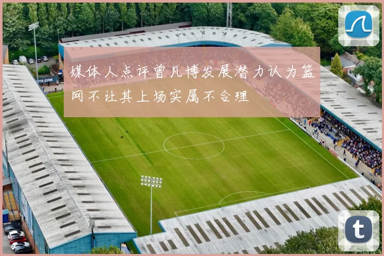 媒体人点评曾凡博发展潜力认为篮网不让其上场实属不合理