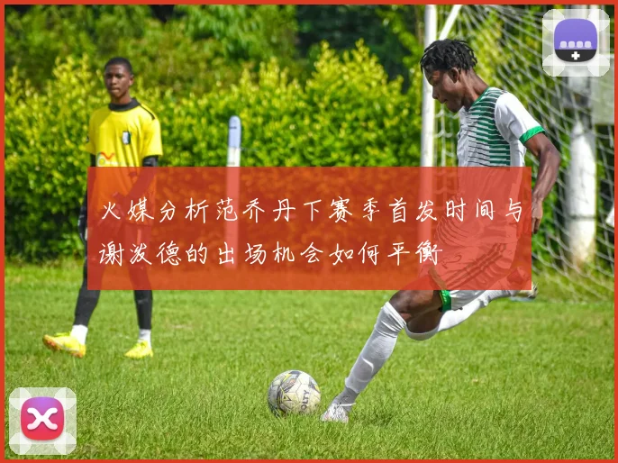火媒分析范乔丹下赛季首发时间与谢泼德的出场机会如何平衡