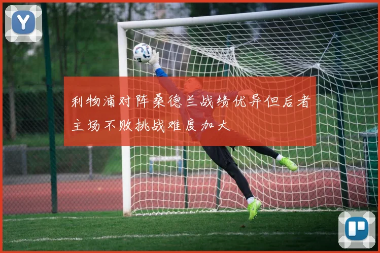 利物浦对阵桑德兰战绩优异但后者主场不败挑战难度加大