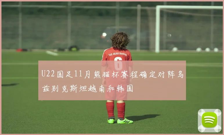 U22国足11月熊猫杯赛程确定对阵乌兹别克斯坦越南和韩国
