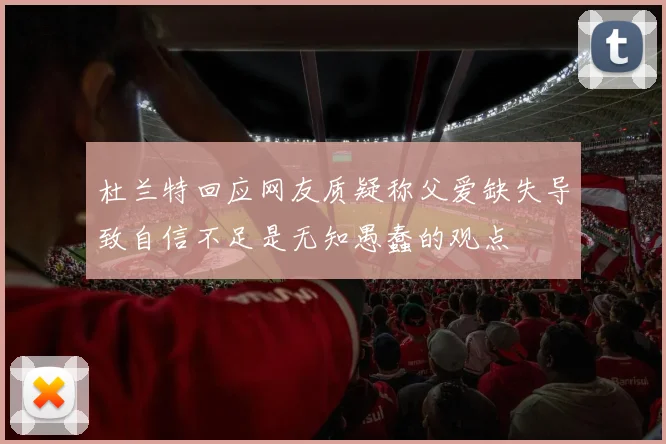 杜兰特回应网友质疑称父爱缺失导致自信不足是无知愚蠢的观点