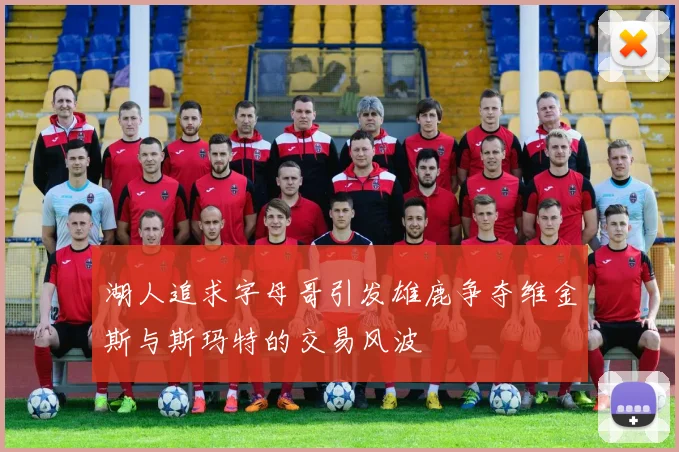 湖人追求字母哥引发雄鹿争夺维金斯与斯玛特的交易风波